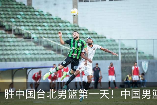 胜中国台北男篮第一天！中国男篮收2好消息，郭士强赛后灵魂发言